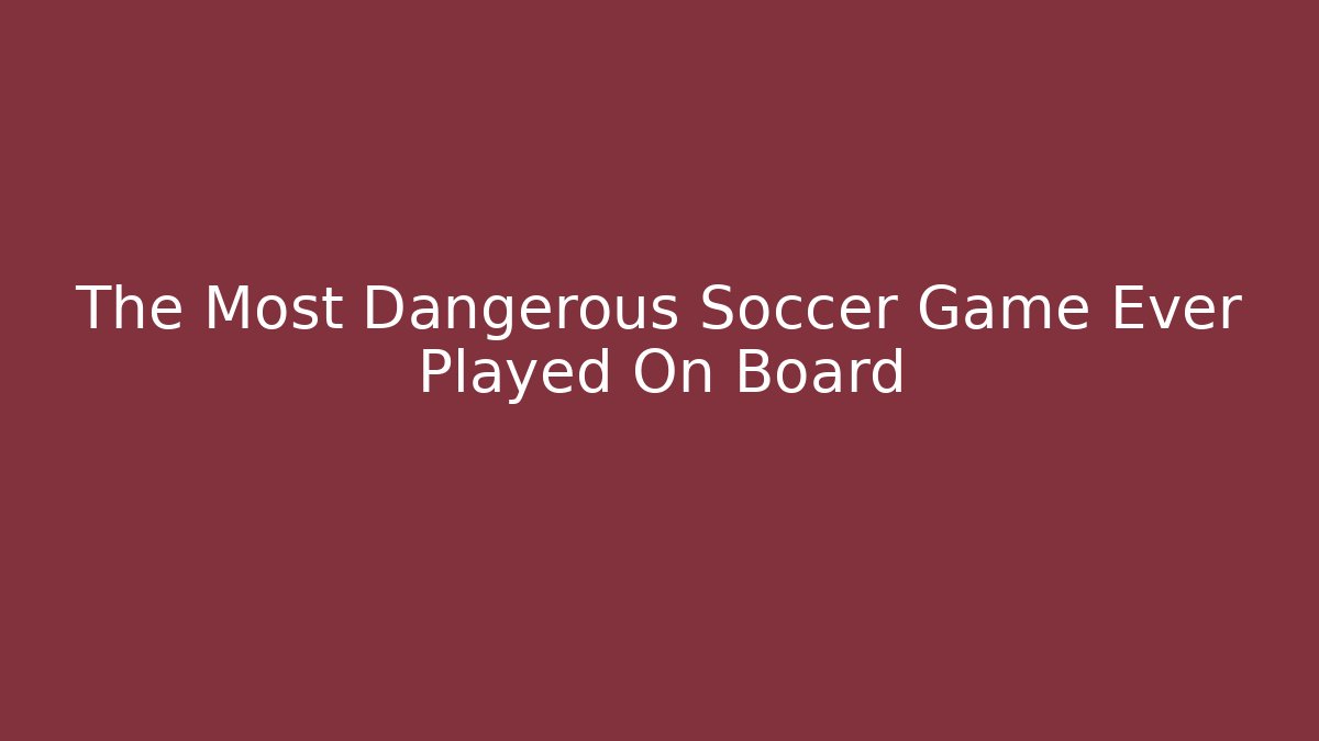 The Most Dangerous Soccer Game Ever Played On Board