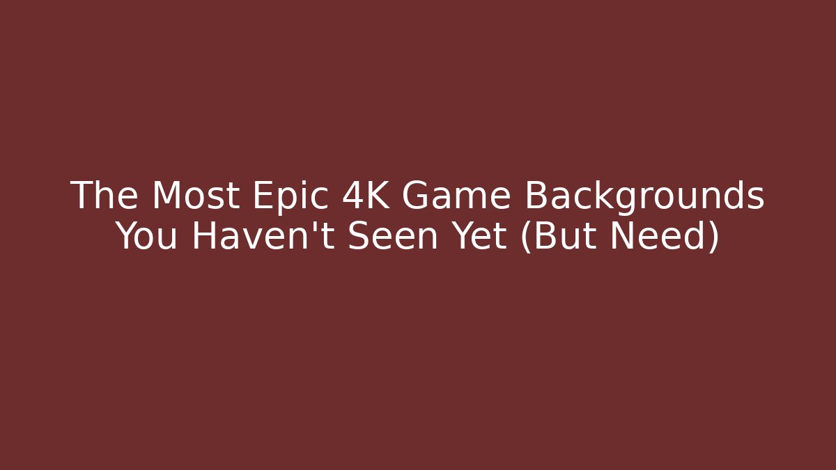 The Most Epic 4K Game Backgrounds You Haven't Seen Yet (But Need)