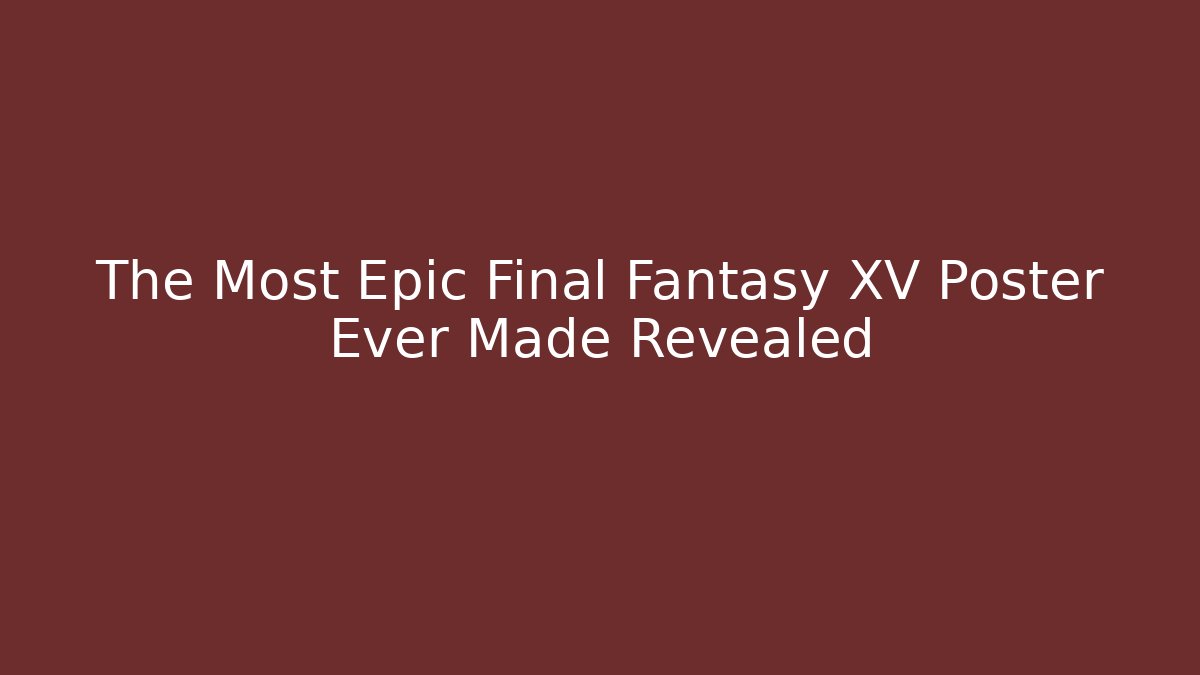 The Most Epic Final Fantasy XV Poster Ever Made Revealed - Critter Realm