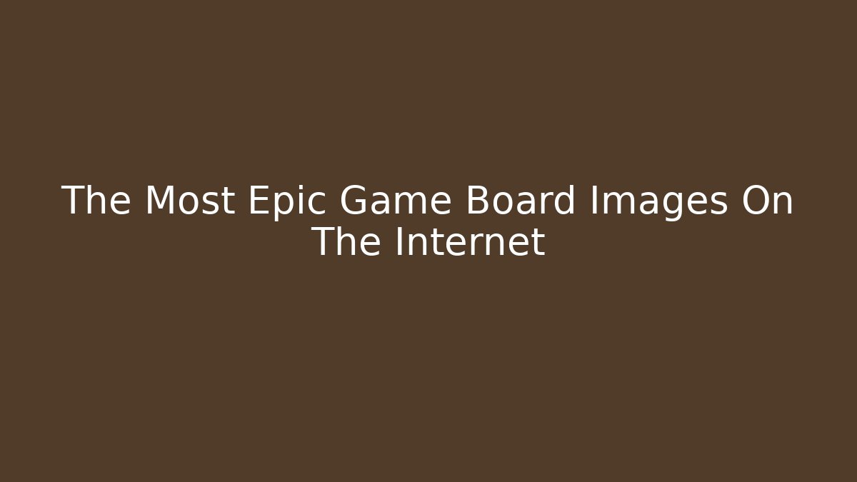 The Most Epic Game Board Images On The Internet - Critter Realm