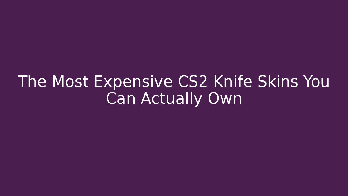 The Most Expensive CS2 Knife Skins You Can Actually Own