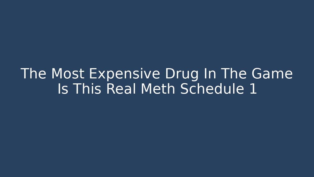 The Most Expensive Drug In The Game Is This Real Meth Schedule 1