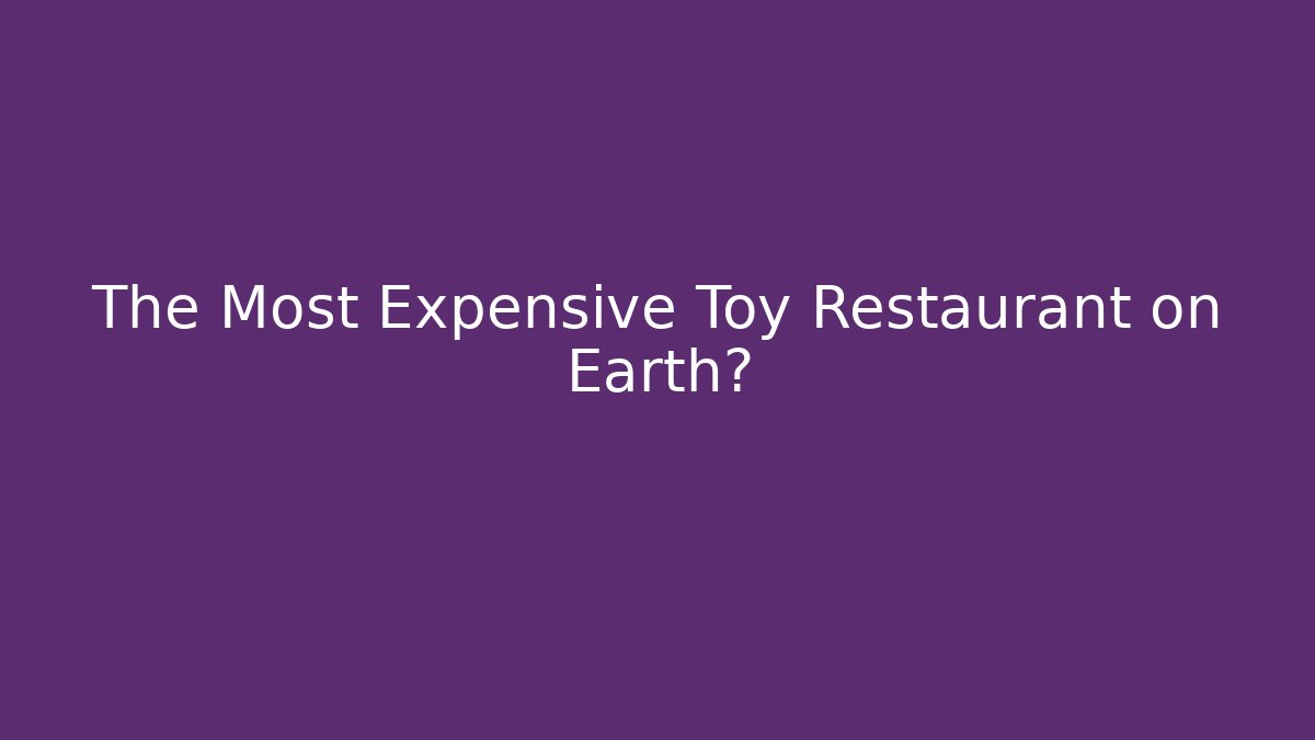 The Most Expensive Toy Restaurant on Earth?