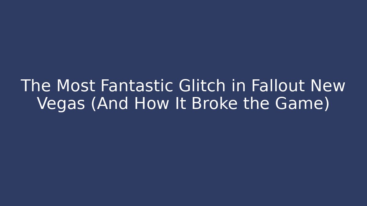 The Most Fantastic Glitch in Fallout New Vegas (And How It Broke the Game)