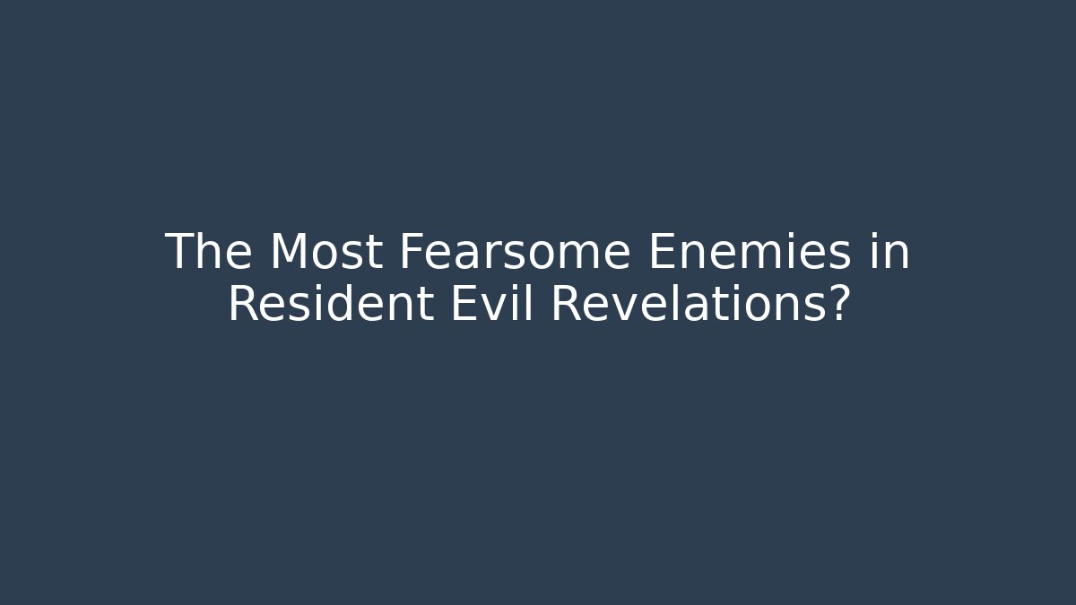 The Most Fearsome Enemies in Resident Evil Revelations?