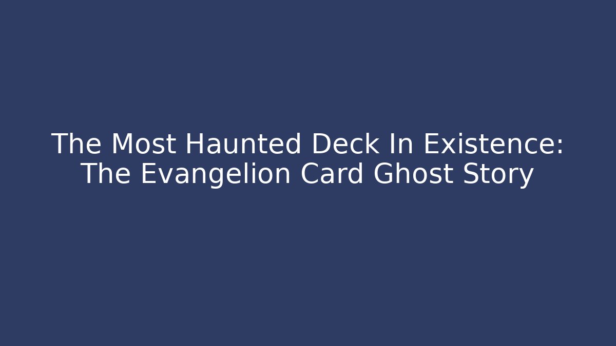 The Most Haunted Deck In Existence: The Evangelion Card Ghost Story