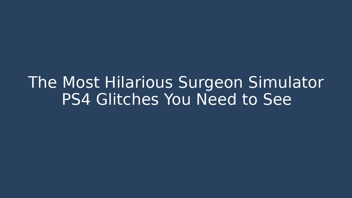 The Most Hilarious Surgeon Simulator PS4 Glitches You Need to See