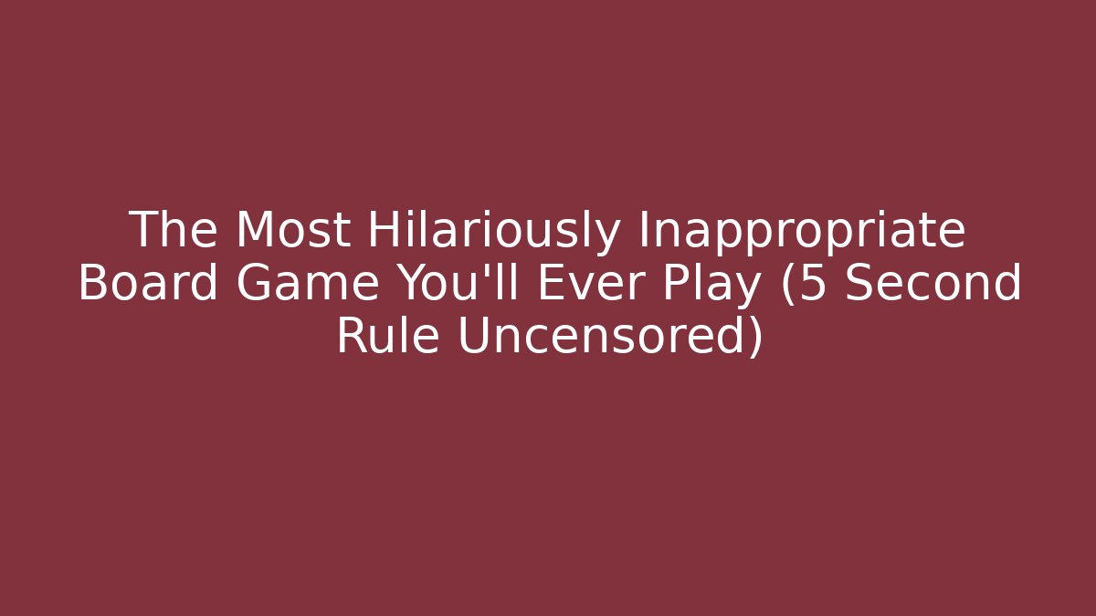 The Most Hilariously Inappropriate Board Game You’ll Ever Play (5 Second Rule Uncensored)
