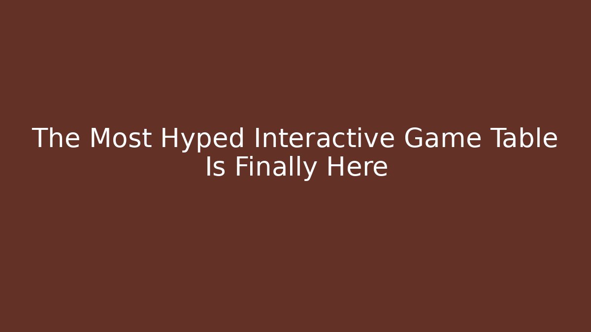 The Most Hyped Interactive Game Table Is Finally Here