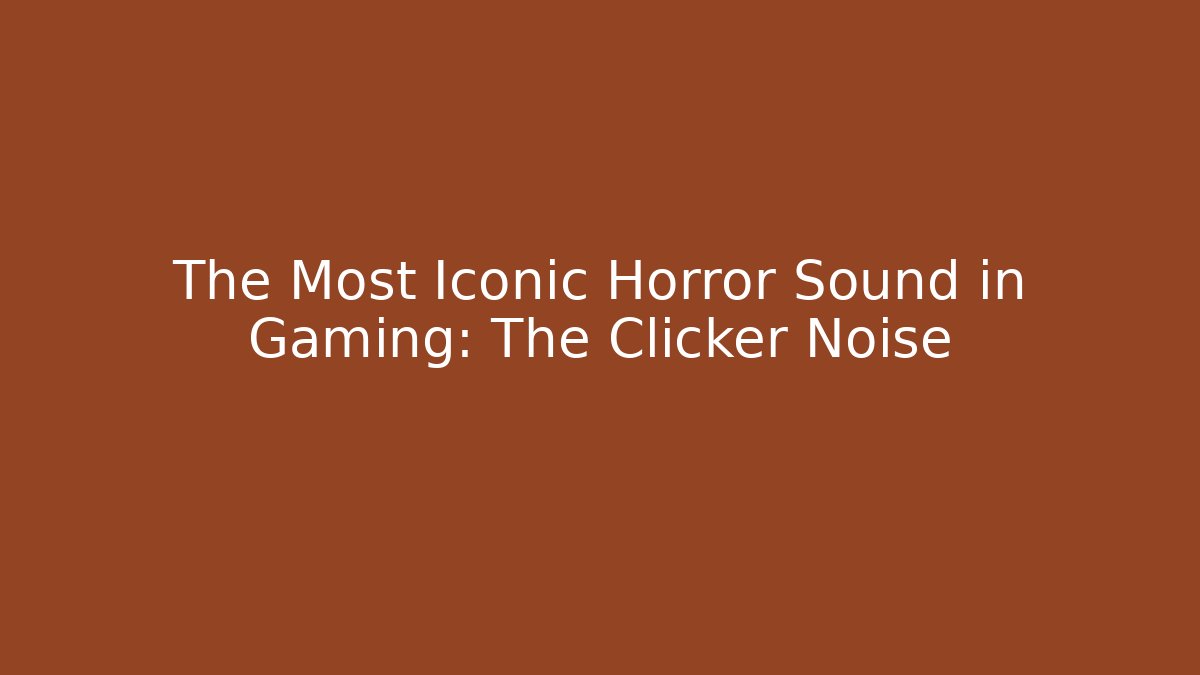 The Most Iconic Horror Sound in Gaming: The Clicker Noise