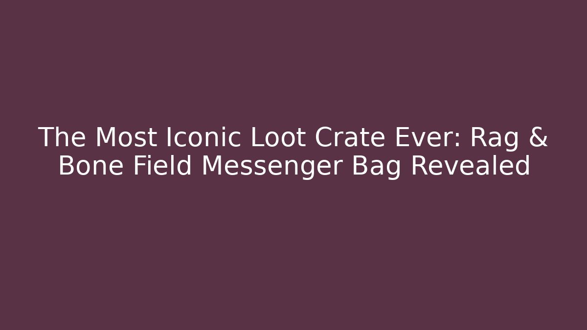 The Most Iconic Loot Crate Ever: Rag & Bone Field Messenger Bag Revealed