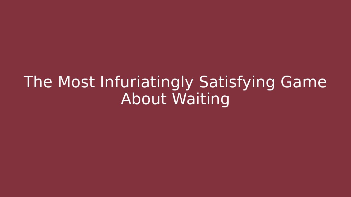 The Most Infuriatingly Satisfying Game About Waiting