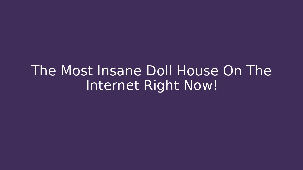 The Most Insane Doll House On The Internet Right Now!