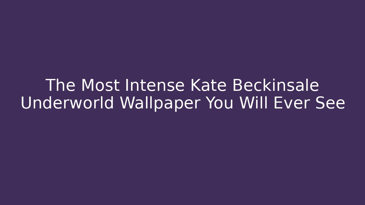 The Most Intense Kate Beckinsale Underworld Wallpaper You Will Ever See