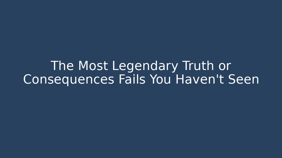 The Most Legendary Truth or Consequences Fails You Haven't Seen