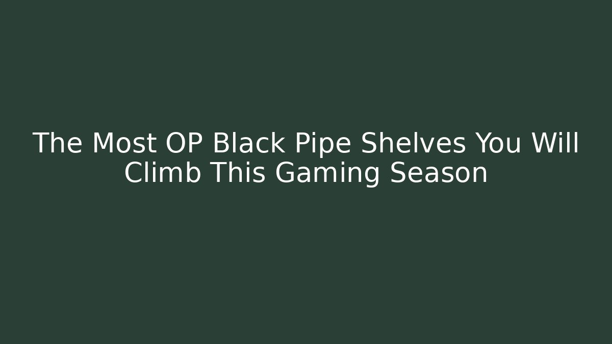 The Most OP Black Pipe Shelves You Will Climb This Gaming Season - Critter Realm