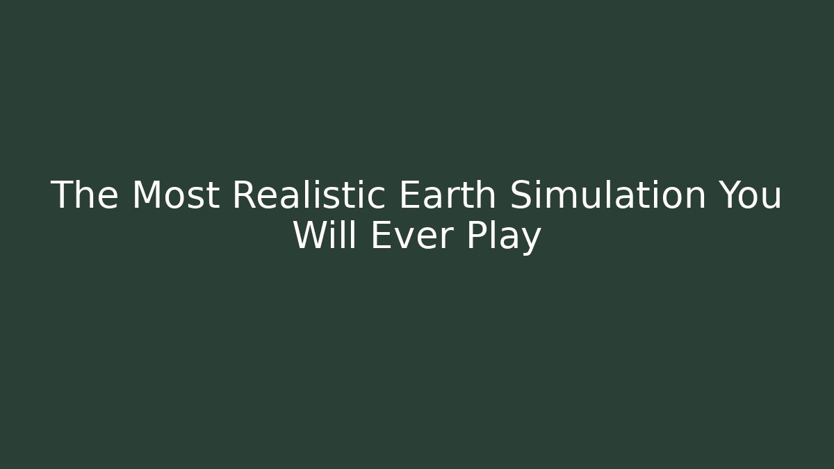 The Most Realistic Earth Simulation You Will Ever Play