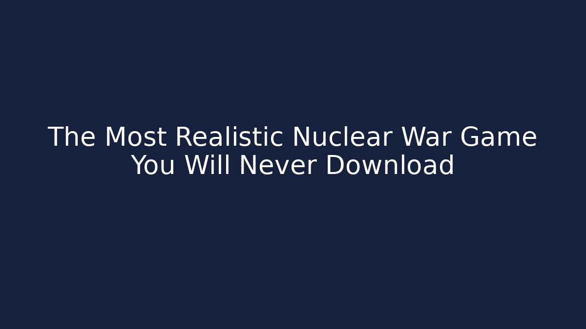 The Most Realistic Nuclear War Game You Will Never Download