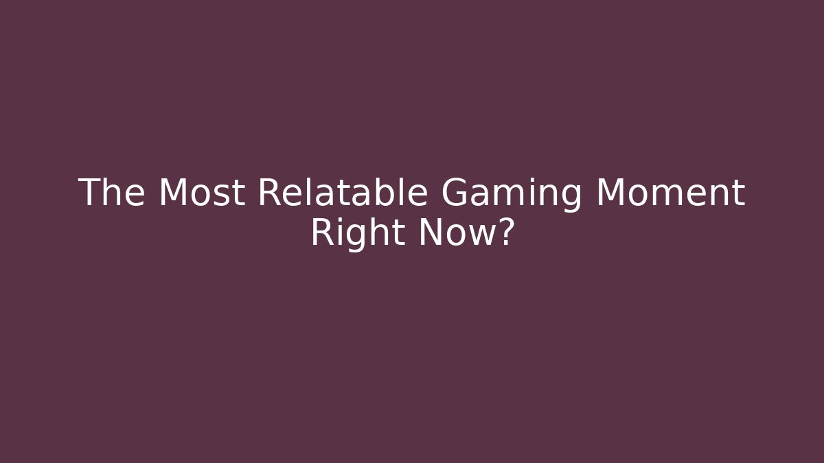 The Most Relatable Gaming Moment Right Now?