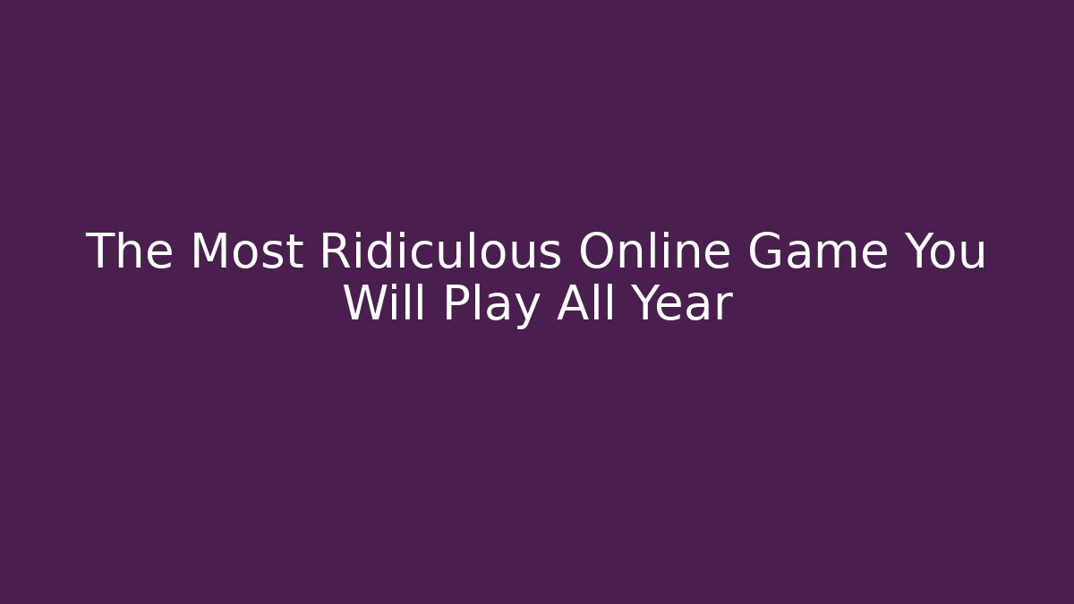 The Most Ridiculous Online Game You Will Play All Year