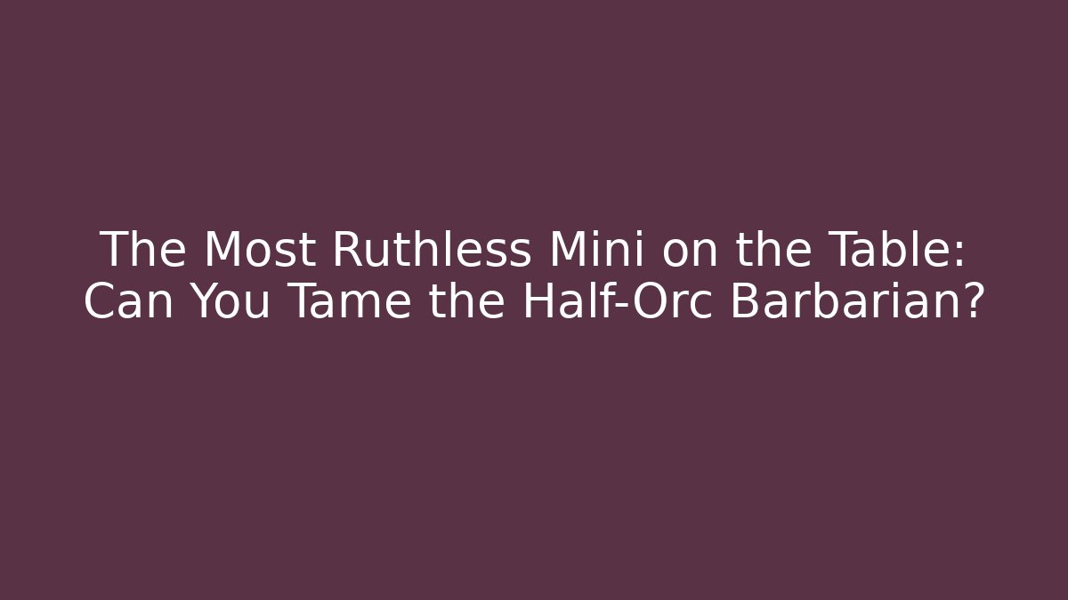 The Most Ruthless Mini on the Table: Can You Tame the Half-Orc Barbarian?