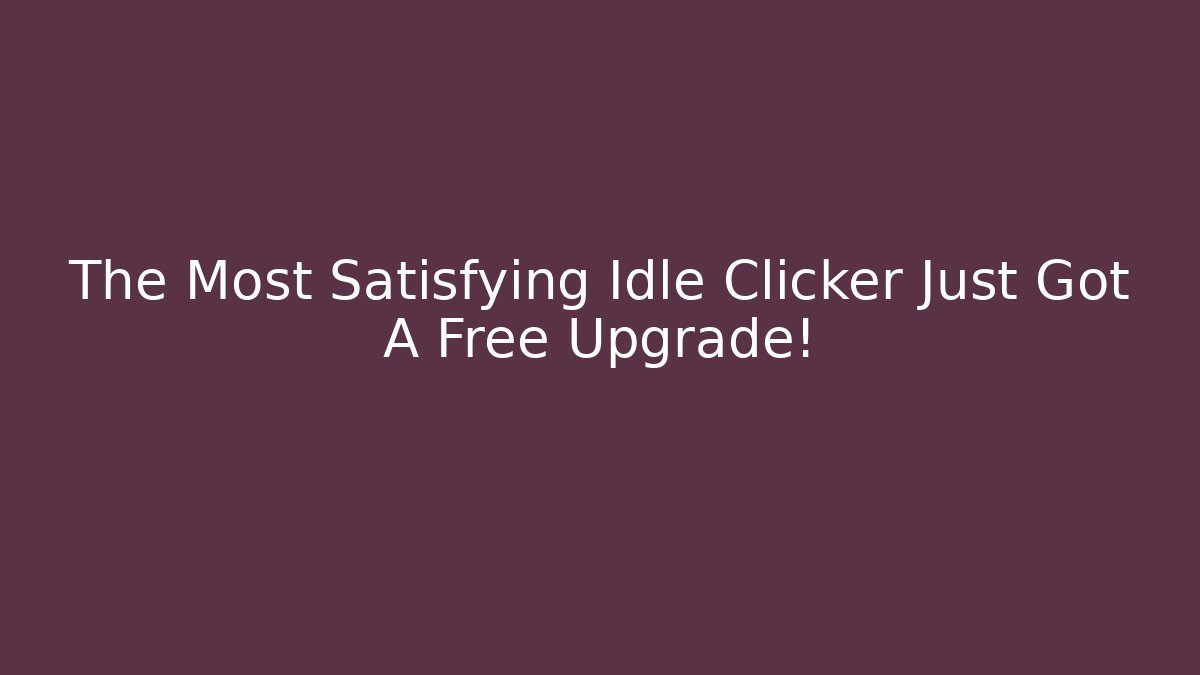 The Most Satisfying Idle Clicker Just Got A Free Upgrade!