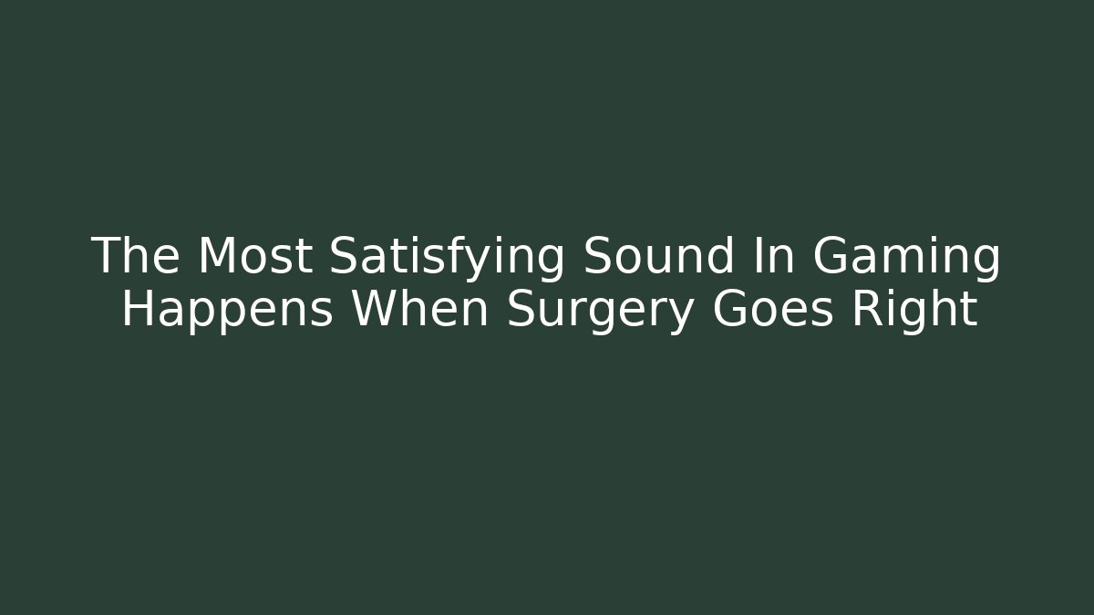 The Most Satisfying Sound In Gaming Happens When Surgery Goes Right
