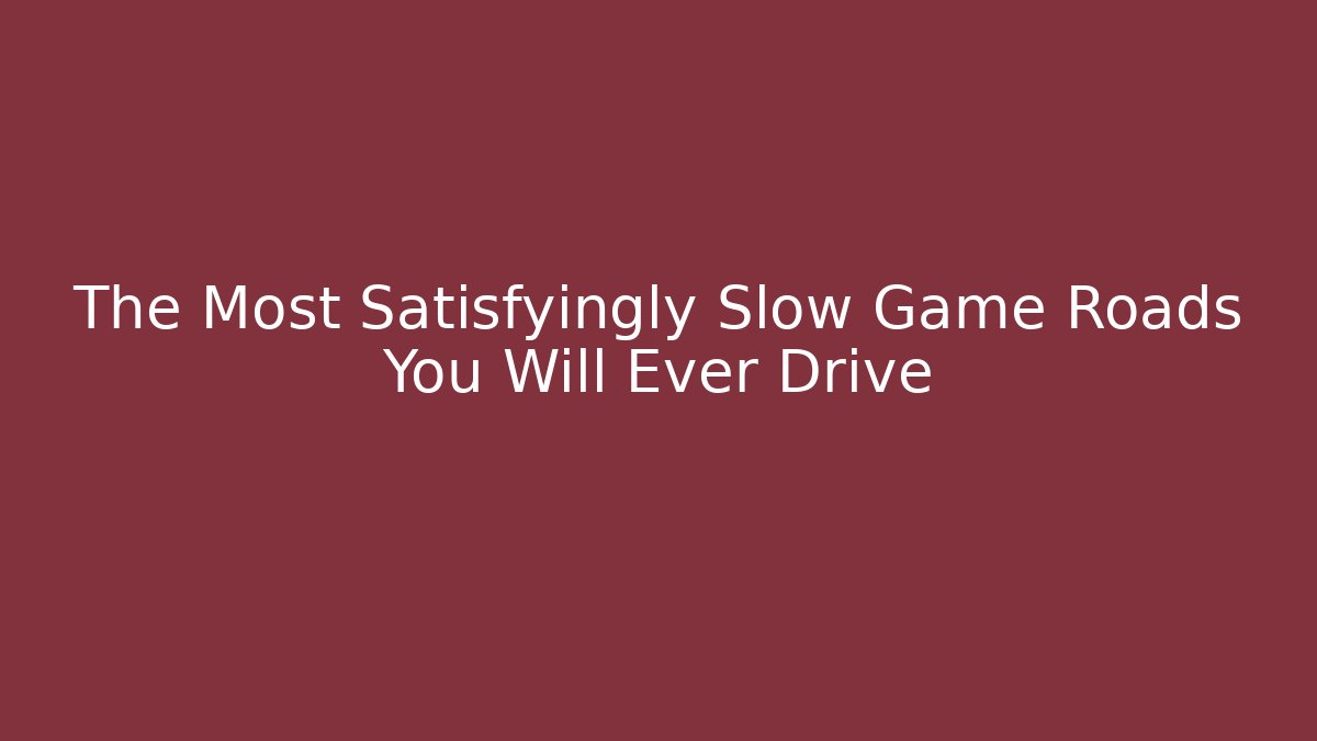 The Most Satisfyingly Slow Game Roads You Will Ever Drive