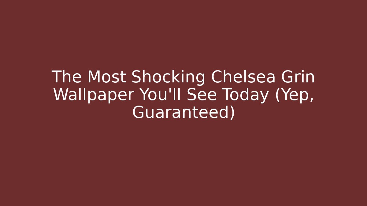 The Most Shocking Chelsea Grin Wallpaper You'll See Today (Yep, Guaranteed) - Critter Realm