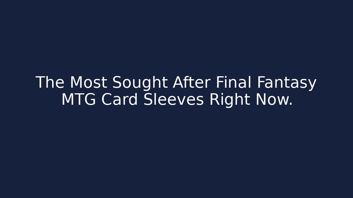 The Most Sought After Final Fantasy MTG Card Sleeves Right Now.