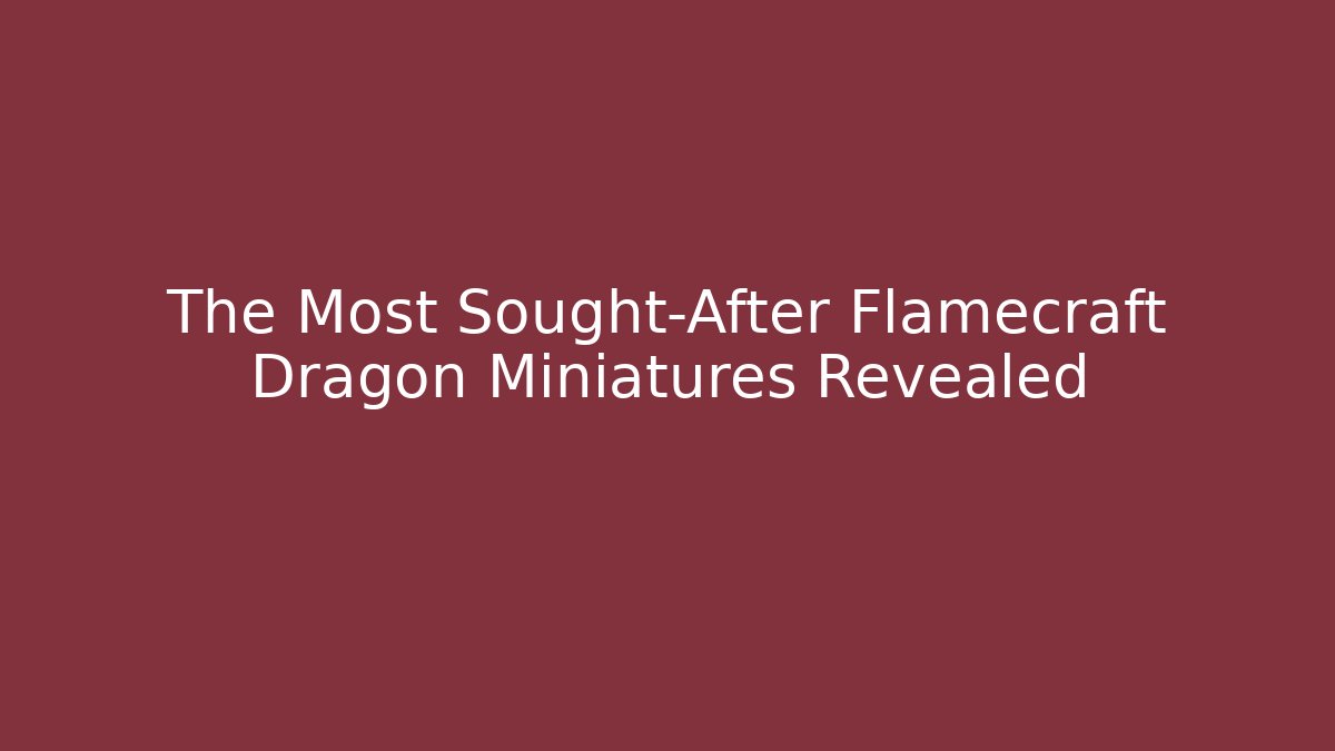 The Most Sought-After Flamecraft Dragon Miniatures Revealed - Critter Realm