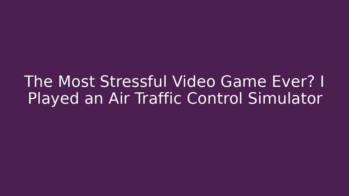 The Most Stressful Video Game Ever? I Played an Air Traffic Control Simulator