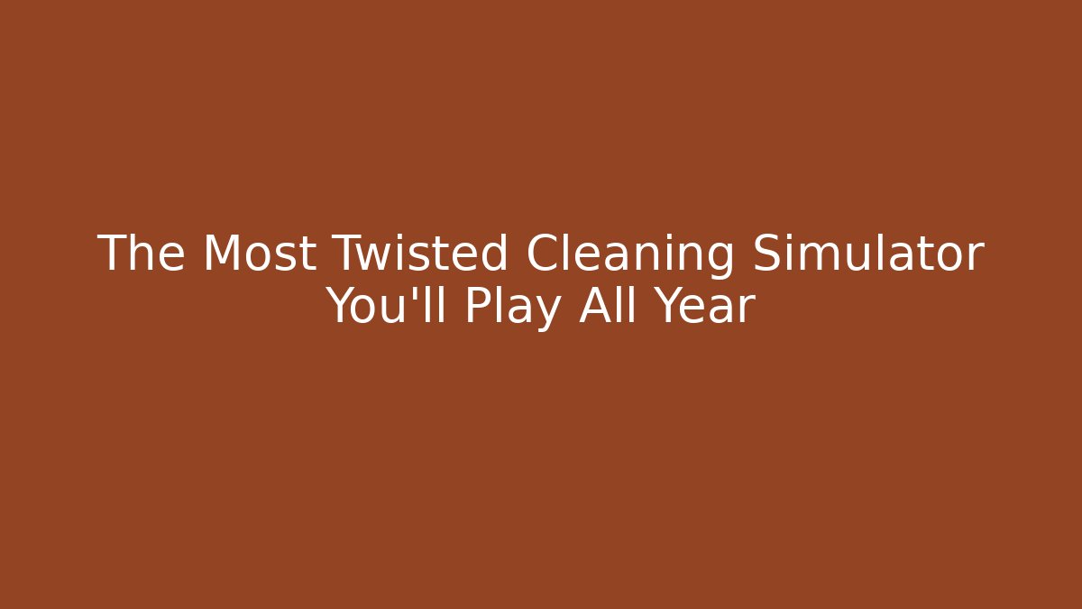 The Most Twisted Cleaning Simulator You'll Play All Year