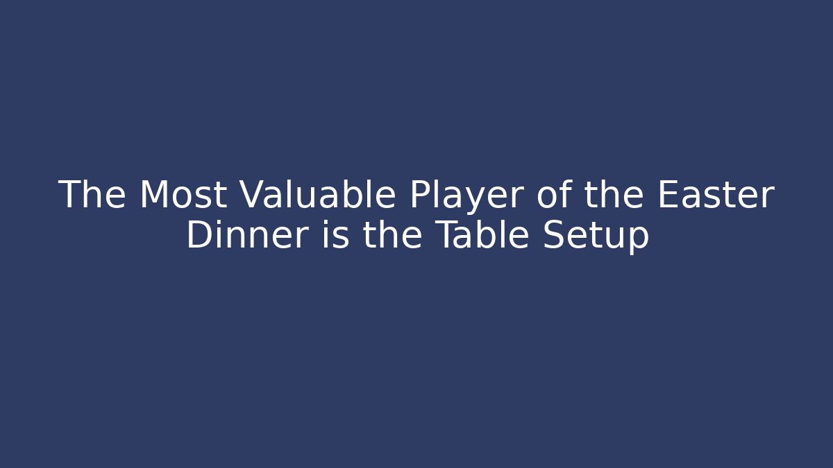 The Most Valuable Player of the Easter Dinner is the Table Setup - Critter Realm