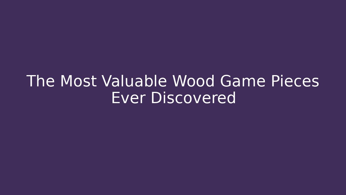 The Most Valuable Wood Game Pieces Ever Discovered