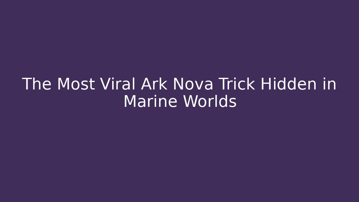 The Most Viral Ark Nova Trick Hidden in Marine Worlds