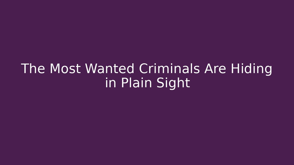 The Most Wanted Criminals Are Hiding in Plain Sight