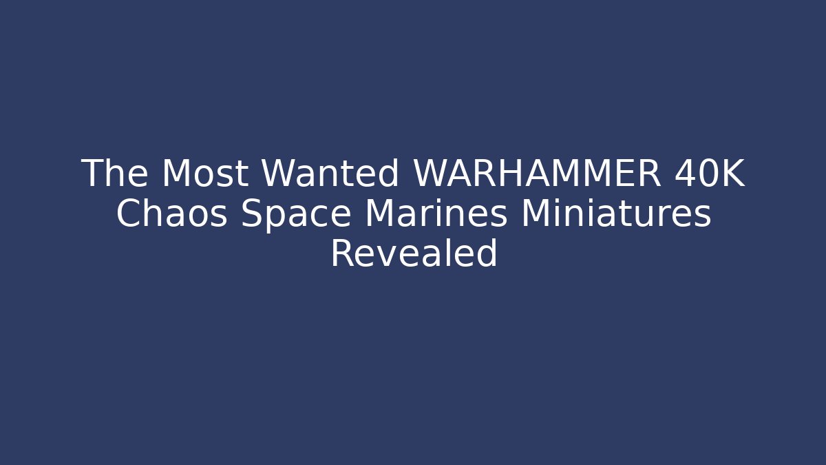 The Most Wanted WARHAMMER 40K Chaos Space Marines Miniatures Revealed