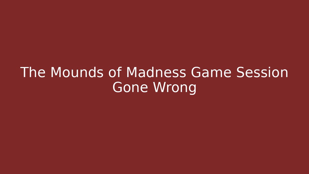 The Mounds of Madness Game Session Gone Wrong