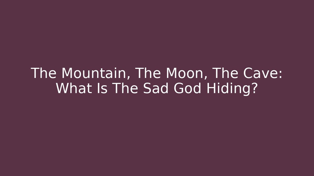 The Mountain, The Moon, The Cave: What Is The Sad God Hiding?