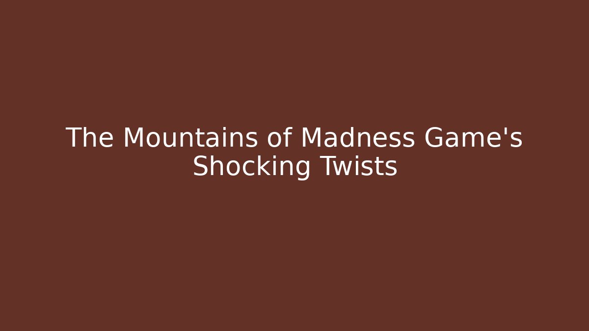 The Mountains of Madness Game's Shocking Twists
