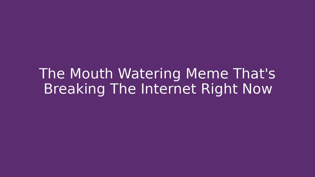 The Mouth Watering Meme That's Breaking The Internet Right Now