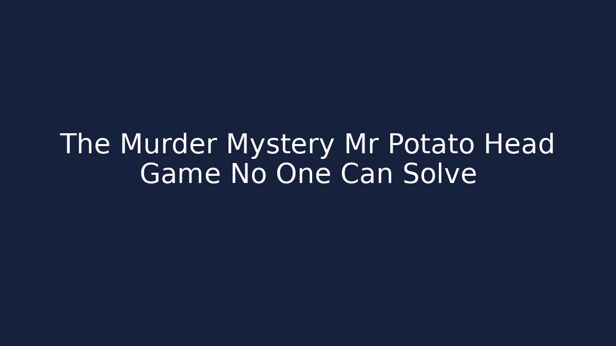 The Murder Mystery Mr Potato Head Game No One Can Solve