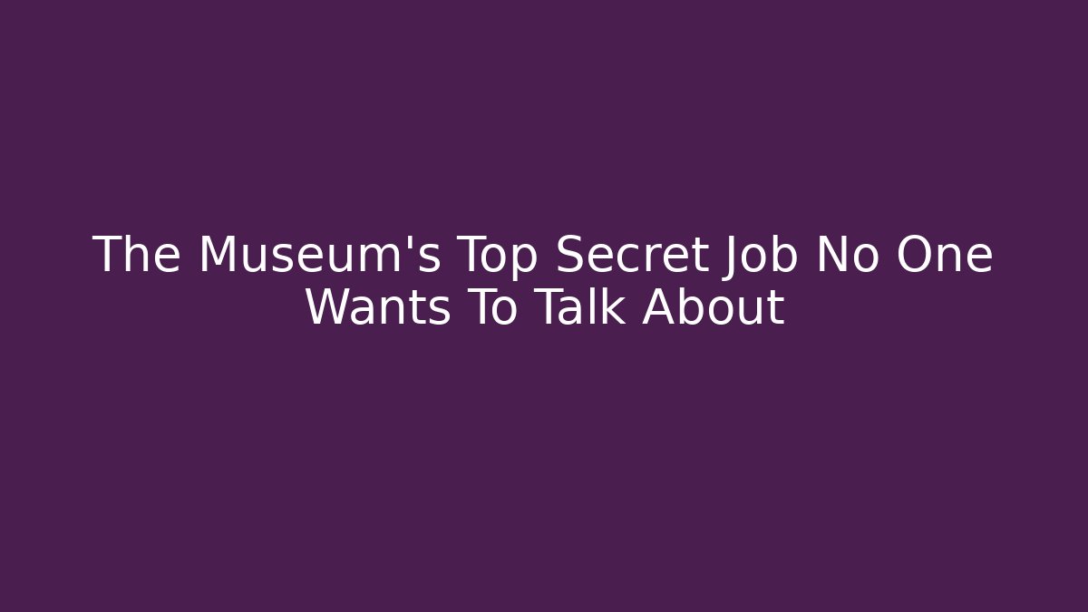 The Museum’s Top Secret Job No One Wants To Talk About