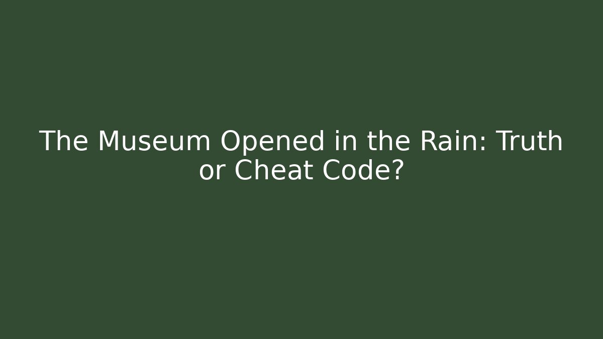 The Museum Opened in the Rain: Truth or Cheat Code?
