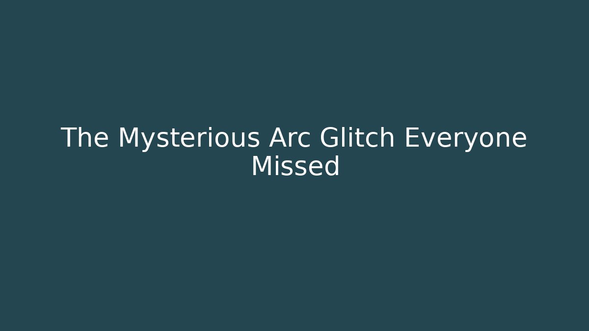 The Mysterious Arc Glitch Everyone Missed