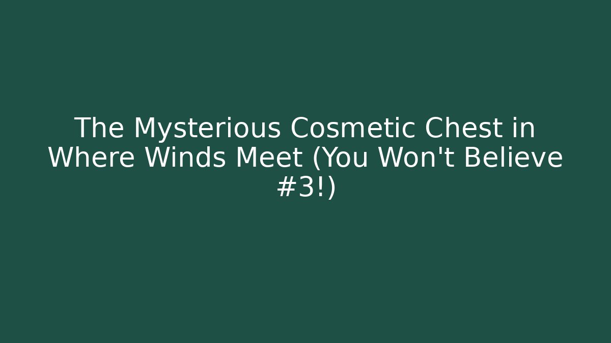 The Mysterious Cosmetic Chest in Where Winds Meet (You Won't Believe #3!)