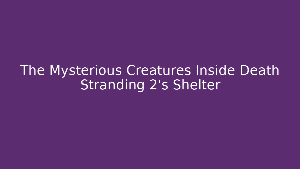 The Mysterious Creatures Inside Death Stranding 2's Shelter