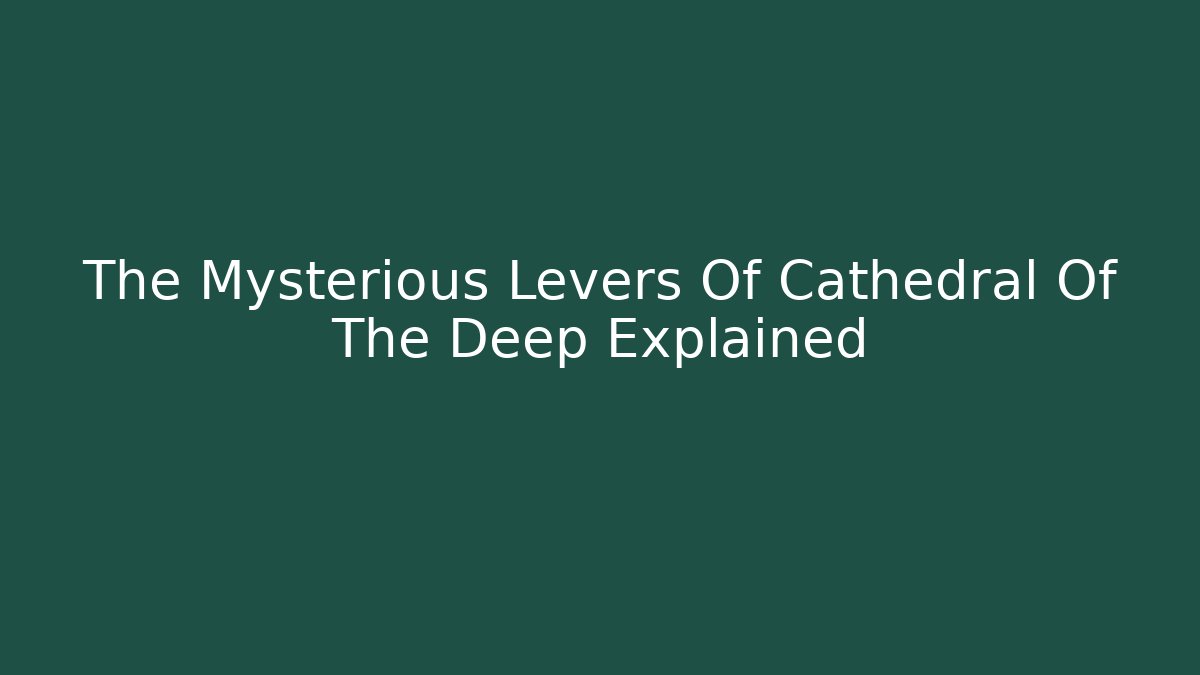 The Mysterious Levers Of Cathedral Of The Deep Explained