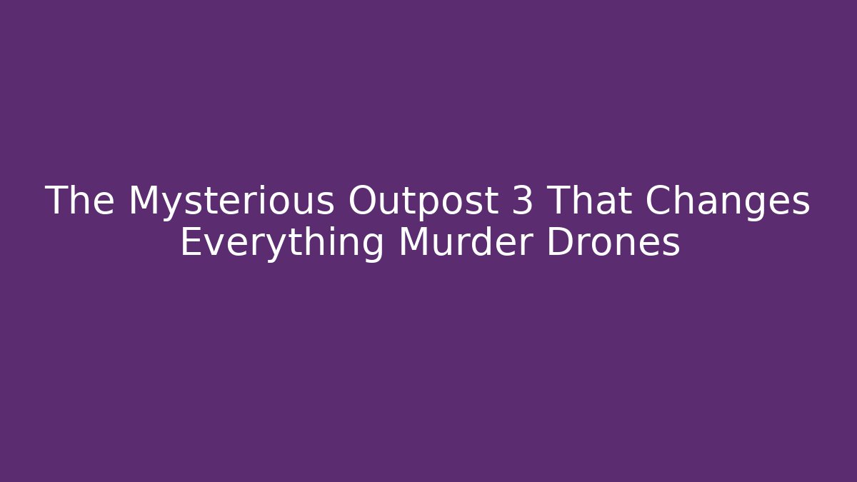 The Mysterious Outpost 3 That Changes Everything Murder Drones - Critter Realm